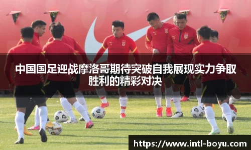 中国国足迎战摩洛哥期待突破自我展现实力争取胜利的精彩对决