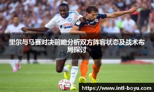 里尔与马赛对决前瞻分析双方阵容状态及战术布局探讨